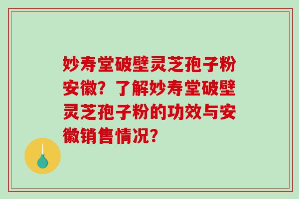 妙寿堂破壁灵芝孢子粉安徽?了解妙寿堂破壁灵芝孢子粉的功效与安徽销售情况? 妙寿堂破壁灵芝孢子粉安徽?了解妙寿堂破壁灵芝孢子粉的功效与安徽销售情况?