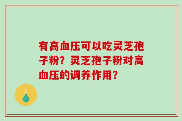 有高血压可以吃灵芝孢子粉？灵芝孢子粉对高血压的调养作用？