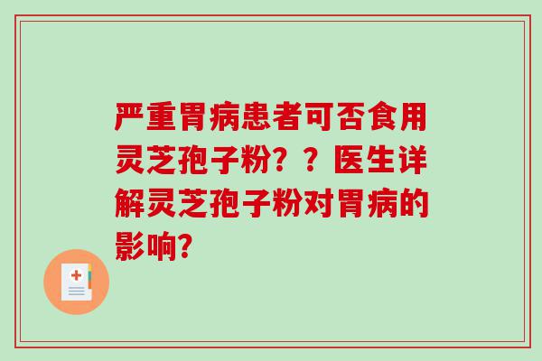 严重胃病患者可否食用灵芝孢子粉？？医生详解灵芝孢子粉对胃病的影响？