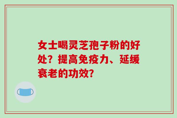 女士喝灵芝孢子粉的好处？提高免疫力、延缓衰老的功效？