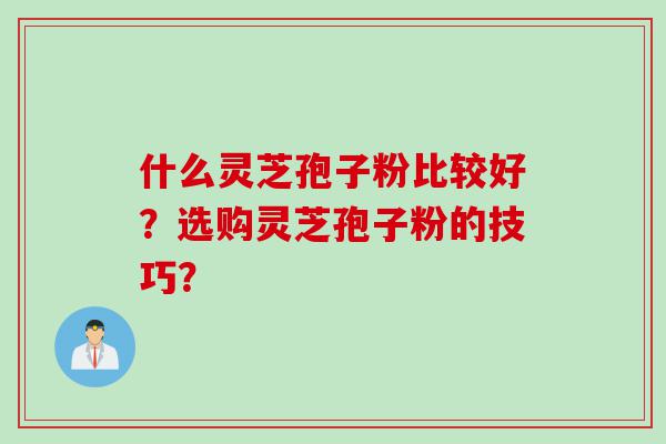 什么灵芝孢子粉比较好？选购灵芝孢子粉的技巧？