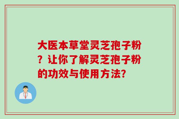 大医本草堂灵芝孢子粉？让你了解灵芝孢子粉的功效与使用方法？