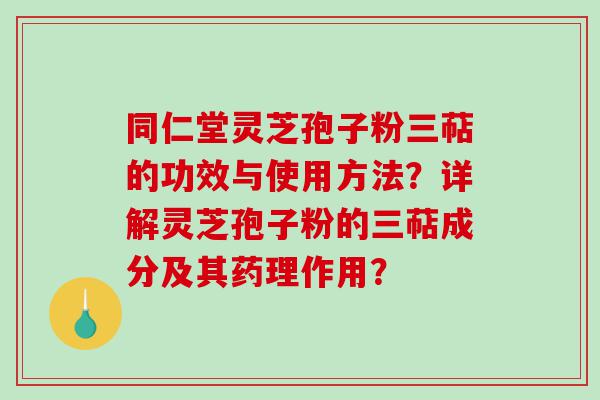 同仁堂灵芝孢子粉三萜的功效与使用方法？详解灵芝孢子粉的三萜成分及其药理作用？