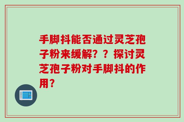 手脚抖能否通过灵芝孢子粉来缓解？？探讨灵芝孢子粉对手脚抖的作用？
