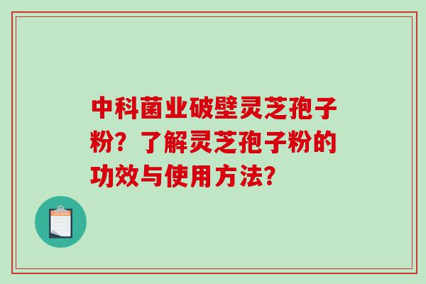 中科菌业破壁灵芝孢子粉？了解灵芝孢子粉的功效与使用方法？