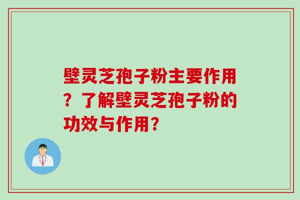 壁灵芝孢子粉主要作用？了解壁灵芝孢子粉的功效与作用？