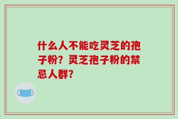 什么人不能吃灵芝的孢子粉？灵芝孢子粉的禁忌人群？