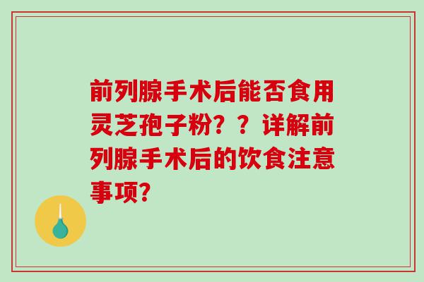 前列腺手术后能否食用灵芝孢子粉？？详解前列腺手术后的饮食注意事项？