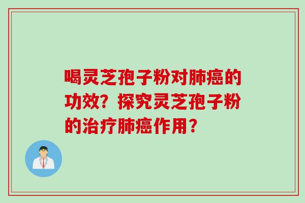喝灵芝孢子粉对肺癌的功效？探究灵芝孢子粉的治疗肺癌作用？