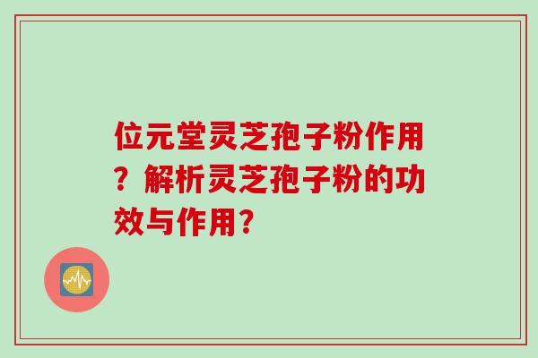 位元堂灵芝孢子粉作用？解析灵芝孢子粉的功效与作用？