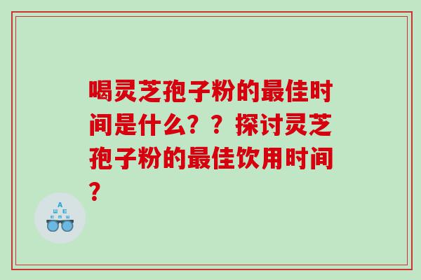 喝灵芝孢子粉的最佳时间是什么？？探讨灵芝孢子粉的最佳饮用时间？