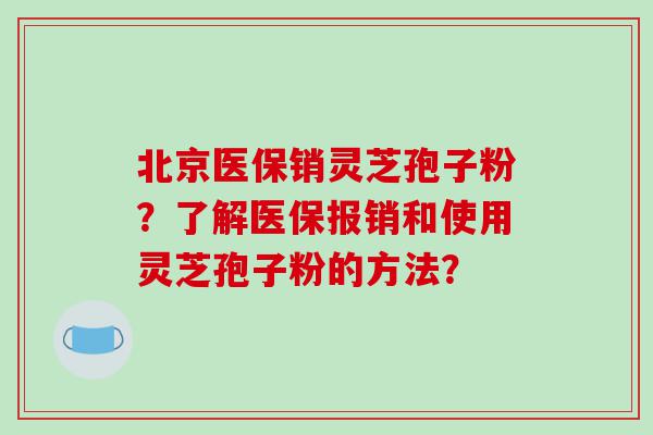 北京医保销灵芝孢子粉？了解医保报销和使用灵芝孢子粉的方法？