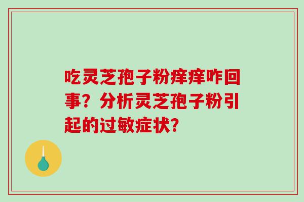 吃灵芝孢子粉痒痒咋回事？分析灵芝孢子粉引起的过敏症状？