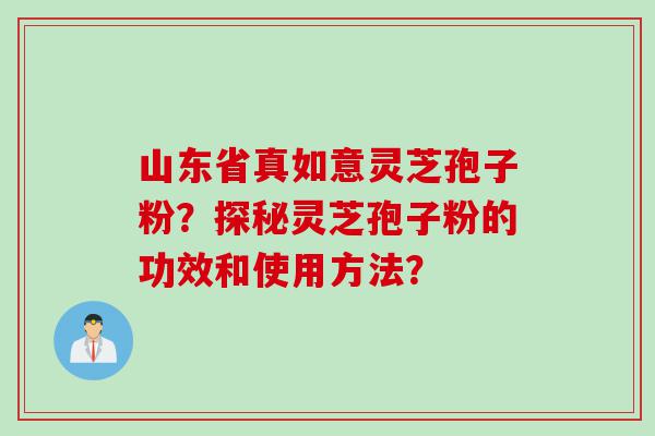 山东省真如意灵芝孢子粉？探秘灵芝孢子粉的功效和使用方法？