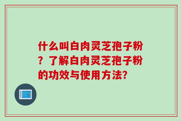 什么叫白肉灵芝孢子粉？了解白肉灵芝孢子粉的功效与使用方法？