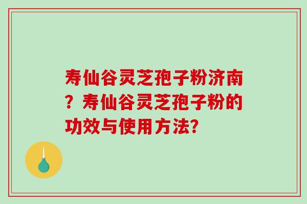 寿仙谷灵芝孢子粉济南？寿仙谷灵芝孢子粉的功效与使用方法？