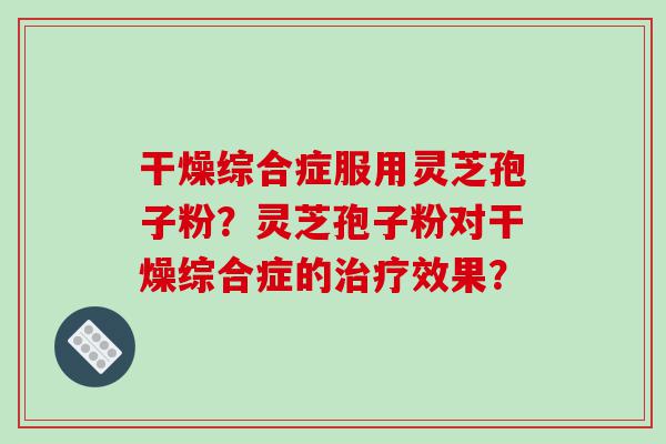 干燥综合症服用灵芝孢子粉？灵芝孢子粉对干燥综合症的治疗效果？