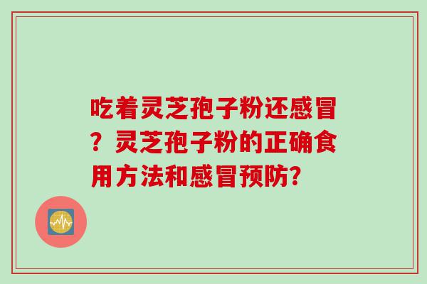 吃着灵芝孢子粉还感冒？灵芝孢子粉的正确食用方法和感冒预防？