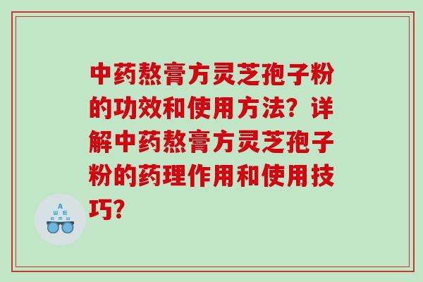 中药熬膏方灵芝孢子粉的功效和使用方法？详解中药熬膏方灵芝孢子粉的药理作用和使用技巧？