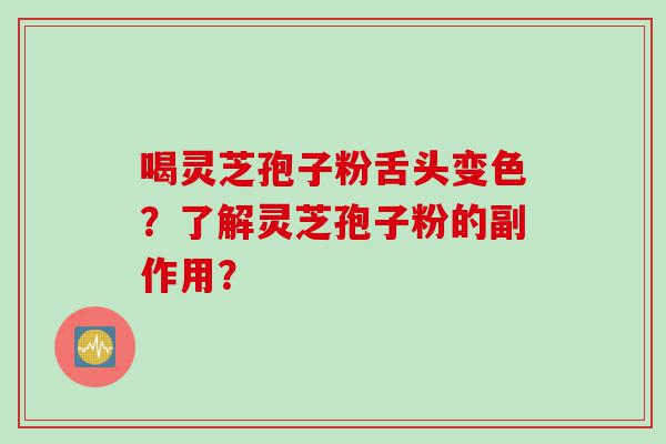喝灵芝孢子粉舌头变色？了解灵芝孢子粉的副作用？