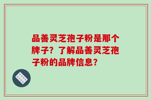 品善灵芝孢子粉是那个牌子？了解品善灵芝孢子粉的品牌信息？