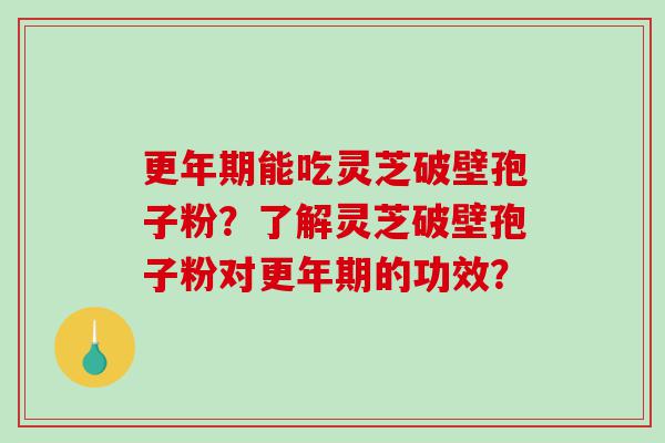 更年期能吃灵芝破壁孢子粉？了解灵芝破壁孢子粉对更年期的功效？