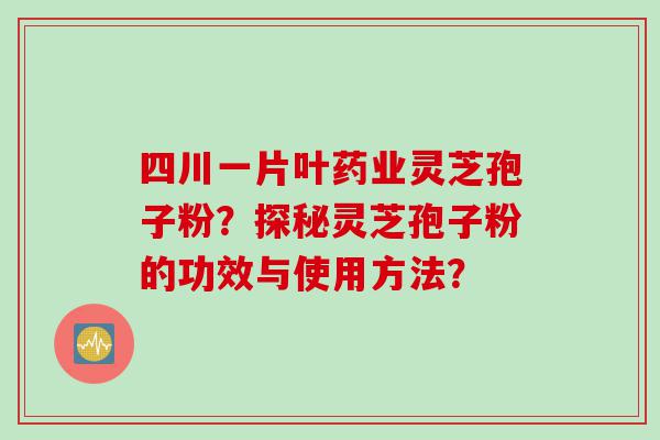 四川一片叶药业灵芝孢子粉？探秘灵芝孢子粉的功效与使用方法？