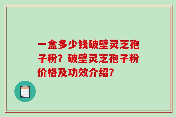一盒多少钱破壁灵芝孢子粉？破壁灵芝孢子粉价格及功效介绍？