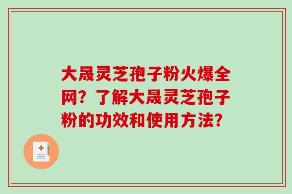 大晟灵芝孢子粉火爆全网？了解大晟灵芝孢子粉的功效和使用方法？