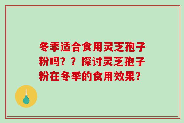 冬季适合食用灵芝孢子粉吗？？探讨灵芝孢子粉在冬季的食用效果？