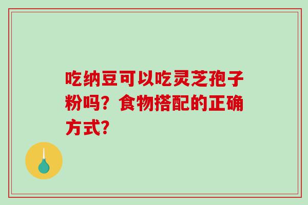 吃纳豆可以吃灵芝孢子粉吗？食物搭配的正确方式？