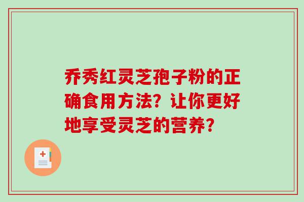 乔秀红灵芝孢子粉的正确食用方法？让你更好地享受灵芝的营养？