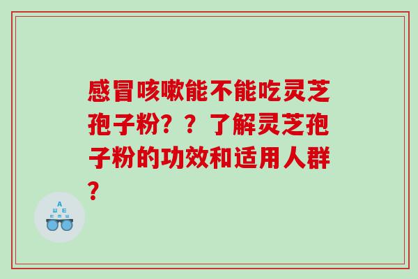 感冒咳嗽能不能吃灵芝孢子粉？？了解灵芝孢子粉的功效和适用人群？
