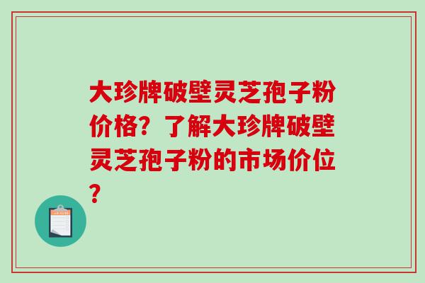 大珍牌破壁灵芝孢子粉价格？了解大珍牌破壁灵芝孢子粉的市场价位？