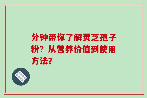 分钟带你了解灵芝孢子粉？从营养价值到使用方法？