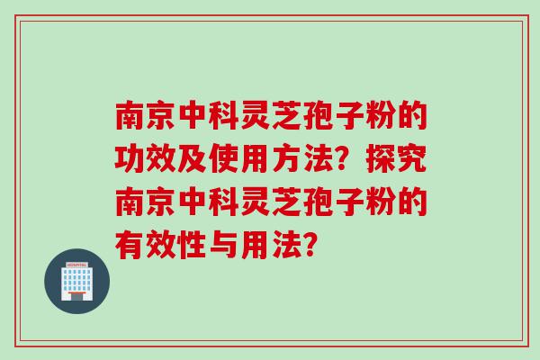 南京中科灵芝孢子粉的功效及使用方法？探究南京中科灵芝孢子粉的有效性与用法？