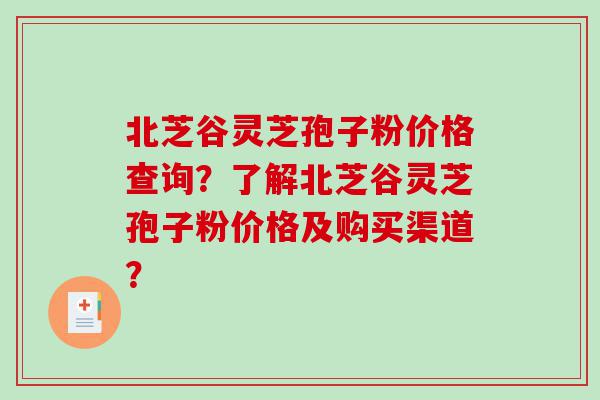 北芝谷灵芝孢子粉价格查询？了解北芝谷灵芝孢子粉价格及购买渠道？
