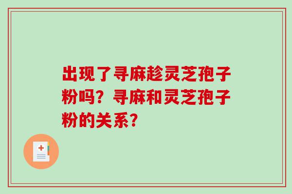 出现了寻麻趁灵芝孢子粉吗？寻麻和灵芝孢子粉的关系？