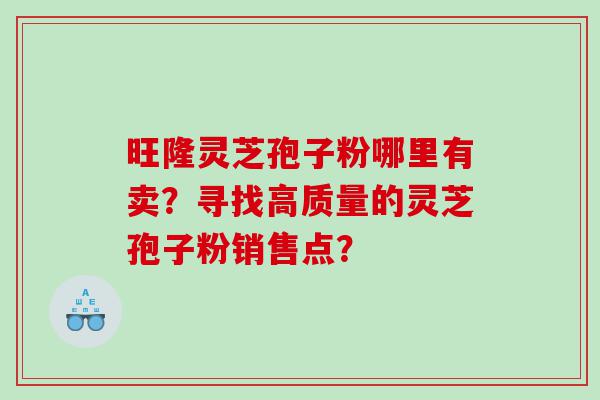 旺隆灵芝孢子粉哪里有卖？寻找高质量的灵芝孢子粉销售点？
