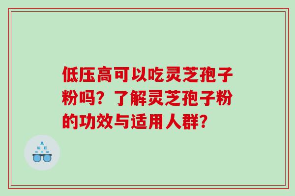 低压高可以吃灵芝孢子粉吗？了解灵芝孢子粉的功效与适用人群？