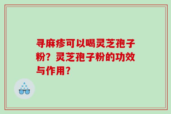 寻麻疹可以喝灵芝孢子粉？灵芝孢子粉的功效与作用？