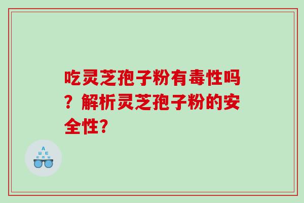 吃灵芝孢子粉有毒性吗？解析灵芝孢子粉的安全性？