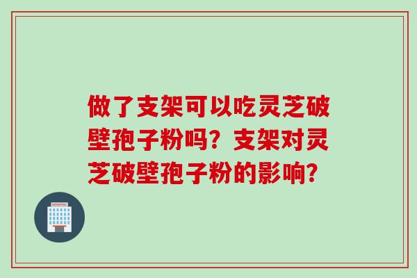 做了支架可以吃灵芝破壁孢子粉吗？支架对灵芝破壁孢子粉的影响？