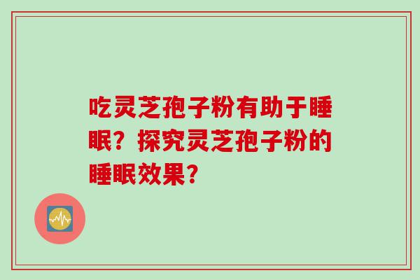吃灵芝孢子粉有助于睡眠？探究灵芝孢子粉的睡眠效果？