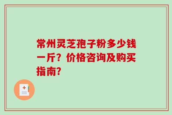 常州灵芝孢子粉多少钱一斤？价格咨询及购买指南？