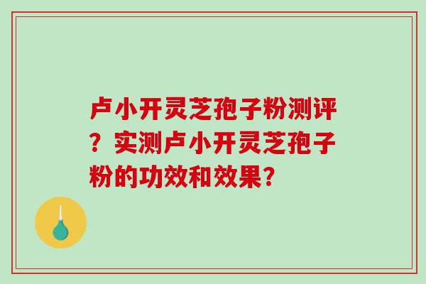 卢小开灵芝孢子粉测评？实测卢小开灵芝孢子粉的功效和效果？