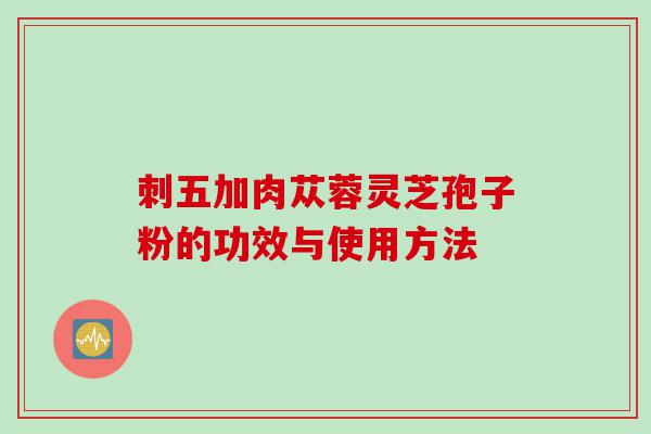 刺五加肉苁蓉灵芝孢子粉的功效与使用方法