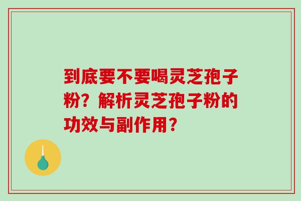 到底要不要喝灵芝孢子粉？解析灵芝孢子粉的功效与副作用？