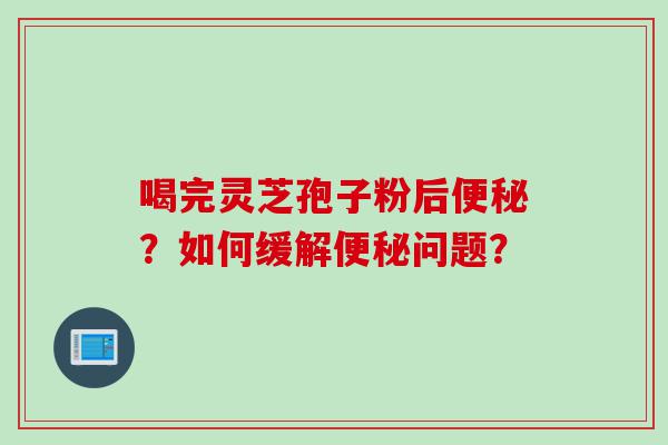 喝完灵芝孢子粉后便秘？如何缓解便秘问题？
