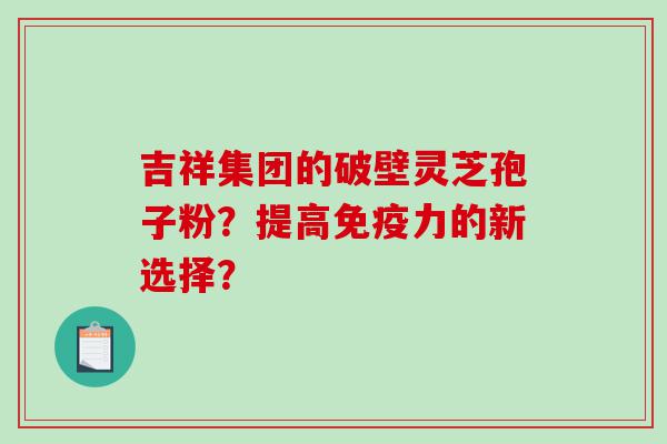 吉祥集团的破壁灵芝孢子粉？提高免疫力的新选择？